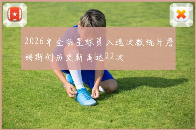 2026年全明星球员入选次数统计詹姆斯创历史新高达22次