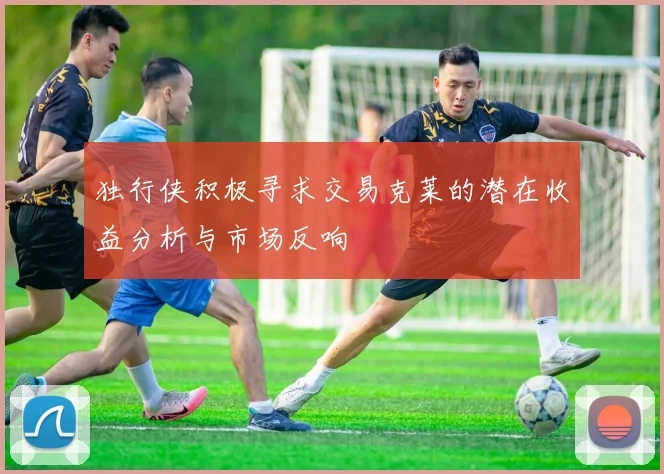 独行侠积极寻求交易克莱的潜在收益分析与市场反响