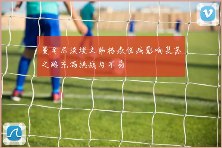曼奇尼谈埃文弗格森伤病影响复苏之路充满挑战与不易