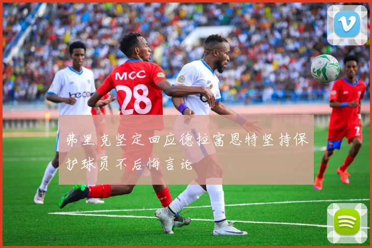 弗里克坚定回应德拉富恩特坚持保护球员不后悔言论