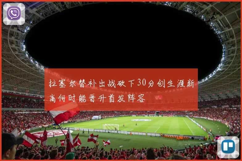 拉塞尔替补出战砍下30分创生涯新高何时能晋升首发阵容