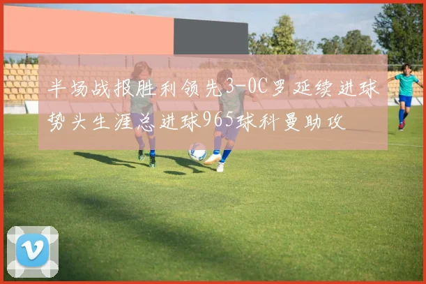 半场战报胜利领先3-0C罗延续进球势头生涯总进球965球科曼助攻