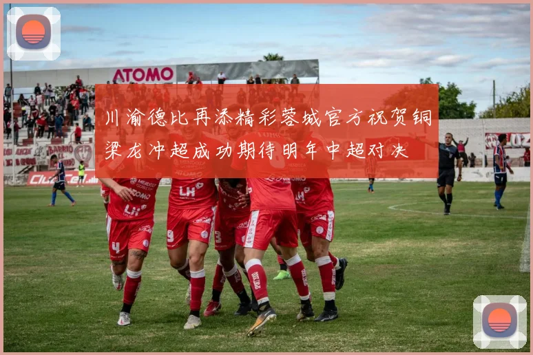 川渝德比再添精彩蓉城官方祝贺铜梁龙冲超成功期待明年中超对决