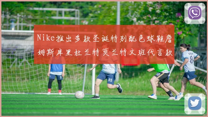 Nike推出多款圣诞特别配色球鞋詹姆斯库里杜兰特莫兰特文班代言款齐亮相