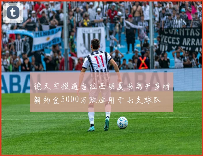 德天空报道吉拉西明夏或离开多特解约金5000万欧适用于七支球队