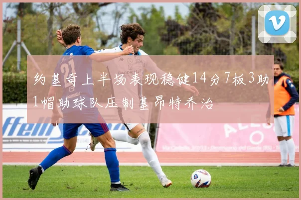 约基奇上半场表现稳健14分7板3助1帽助球队压制基昂特乔治