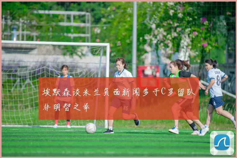 埃默森谈米兰负面新闻多于C罗留队非明智之举