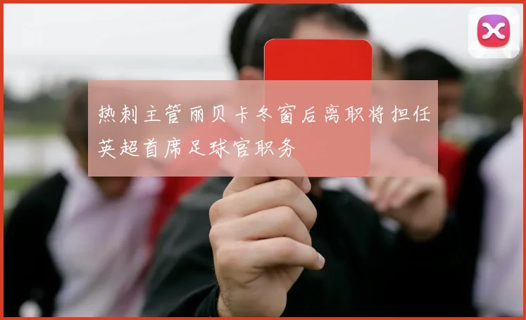 热刺主管丽贝卡冬窗后离职将担任英超首席足球官职务