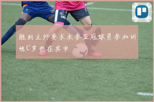 胜利主帅要求未参亚冠球员参加训练C罗也在其中