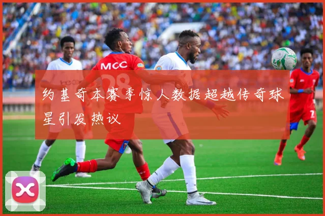 约基奇本赛季惊人数据超越传奇球星引发热议