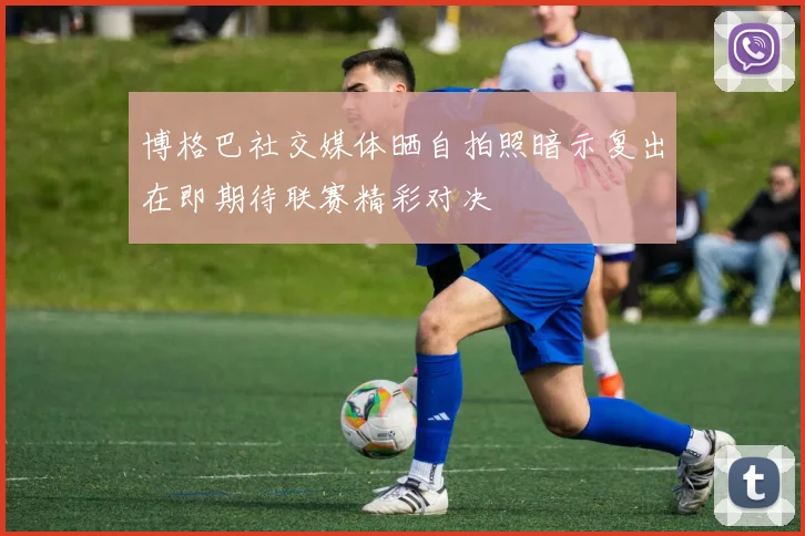 博格巴社交媒体晒自拍照暗示复出在即期待联赛精彩对决