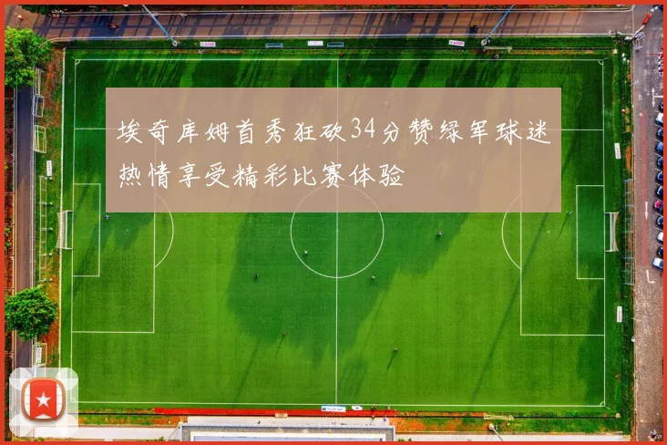 埃奇库姆首秀狂砍34分赞绿军球迷热情享受精彩比赛体验