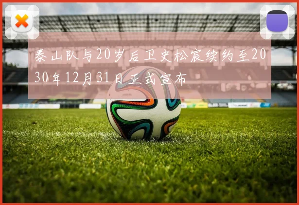泰山队与20岁后卫史松宸续约至2030年12月31日正式宣布