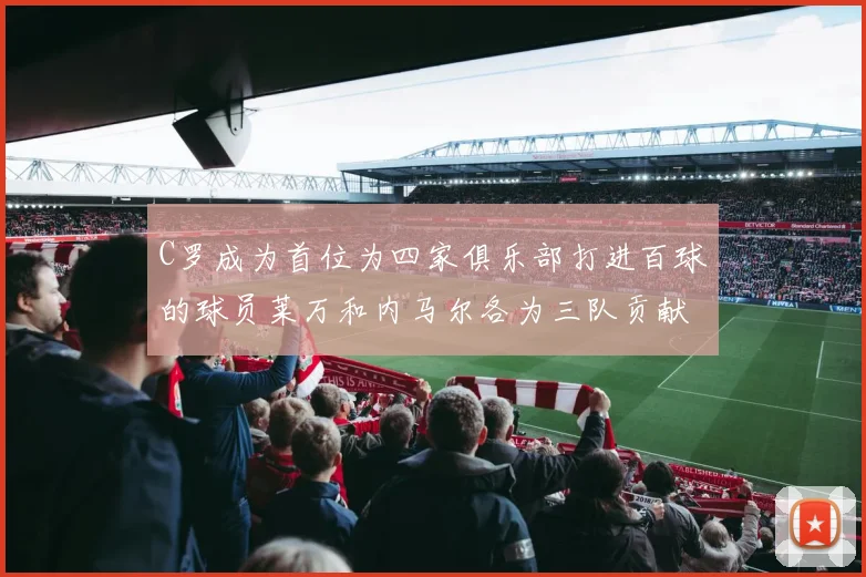 C罗成为首位为四家俱乐部打进百球的球员莱万和内马尔各为三队贡献进球