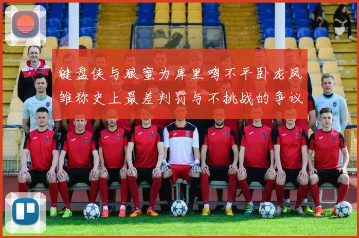 键盘侠与狼蜜为库里鸣不平卧龙凤雏称史上最差判罚与不挑战的争议