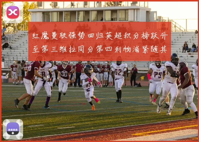 红魔曼联强势回归英超积分榜跃升至第三维拉同分第四利物浦紧随其后第五