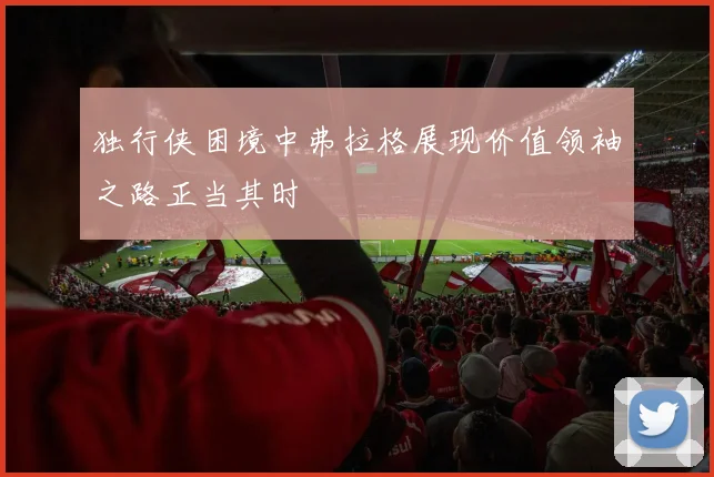 独行侠困境中弗拉格展现价值领袖之路正当其时