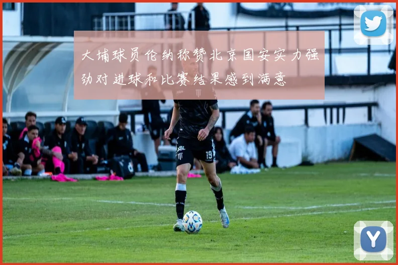 大埔球员伦纳称赞北京国安实力强劲对进球和比赛结果感到满意
