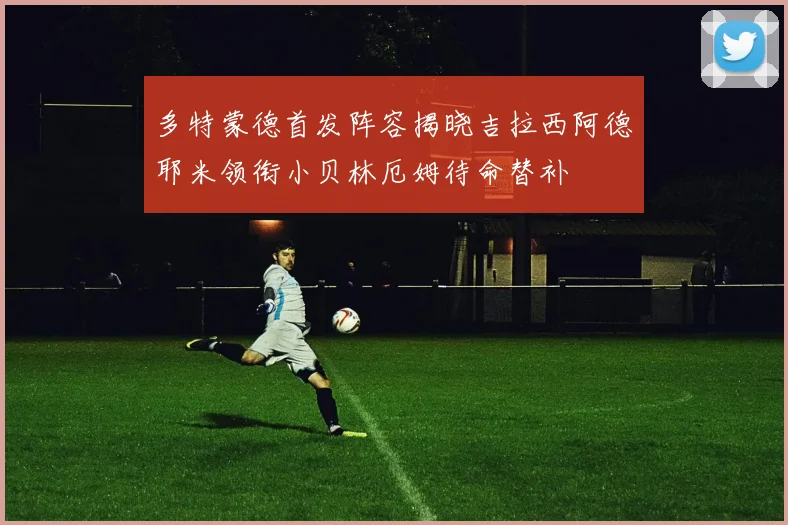 多特蒙德首发阵容揭晓吉拉西阿德耶米领衔小贝林厄姆待命替补