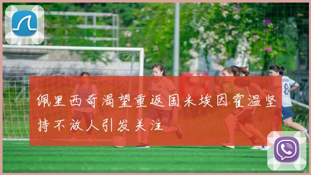 佩里西奇渴望重返国米埃因霍温坚持不放人引发关注