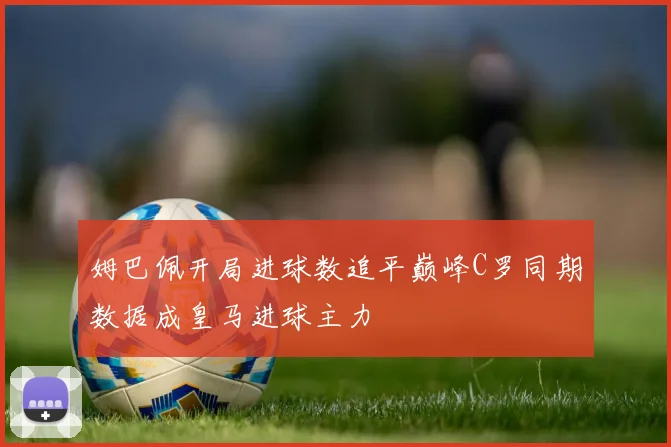 姆巴佩开局进球数追平巅峰C罗同期数据成皇马进球主力