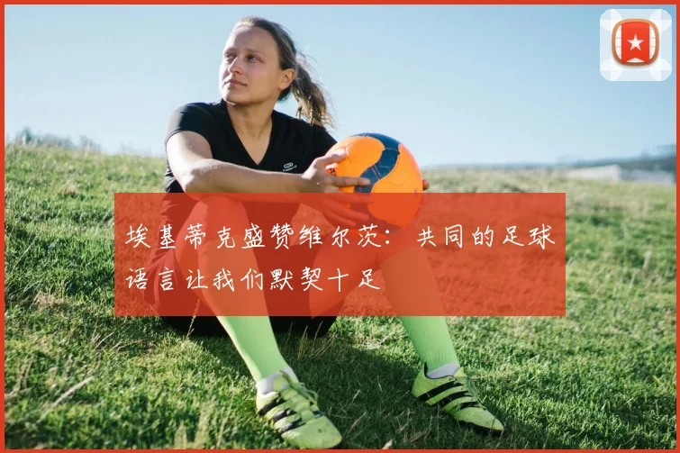 埃基蒂克盛赞维尔茨：共同的足球语言让我们默契十足