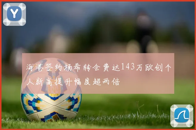海港签约杨希转会费达143万欧创个人新高提升幅度超两倍