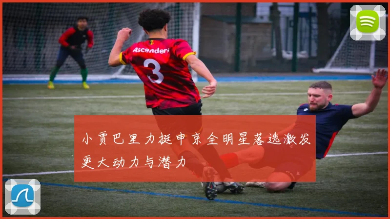 小贾巴里力挺申京全明星落选激发更大动力与潜力