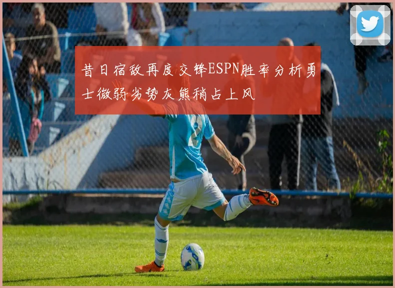 昔日宿敌再度交锋ESPN胜率分析勇士微弱劣势灰熊稍占上风