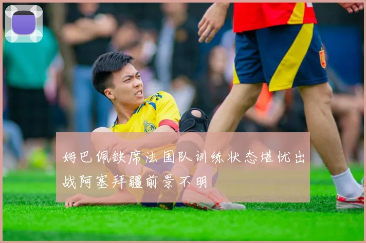 姆巴佩缺席法国队训练状态堪忧出战阿塞拜疆前景不明