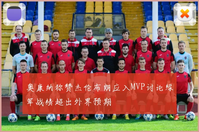 奥康纳称赞杰伦布朗应入MVP讨论绿军战绩超出外界预期