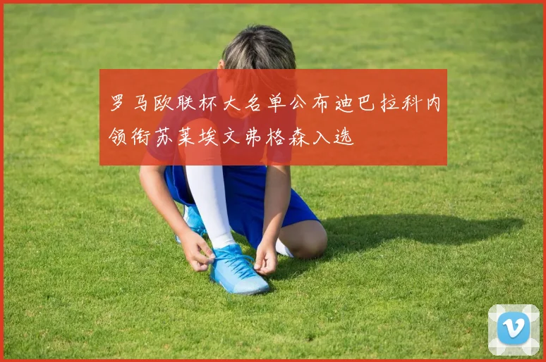 罗马欧联杯大名单公布迪巴拉科内领衔苏莱埃文弗格森入选