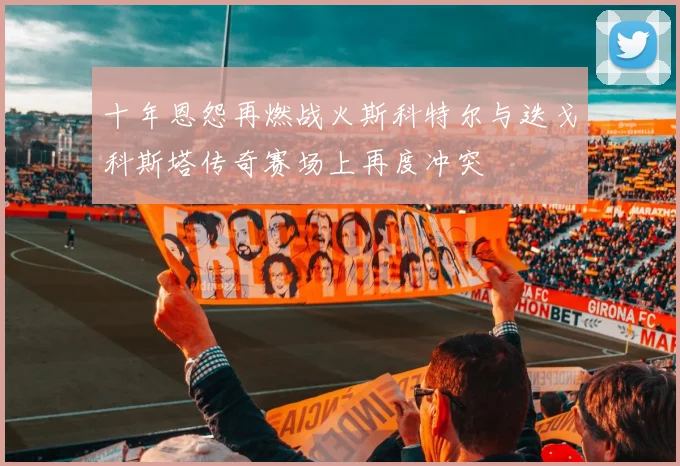 十年恩怨再燃战火斯科特尔与迭戈科斯塔传奇赛场上再度冲突