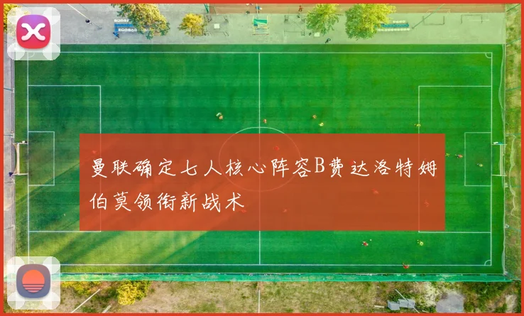 曼联确定七人核心阵容B费达洛特姆伯莫领衔新战术