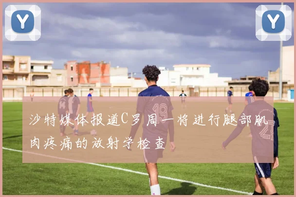 沙特媒体报道C罗周一将进行腿部肌肉疼痛的放射学检查
