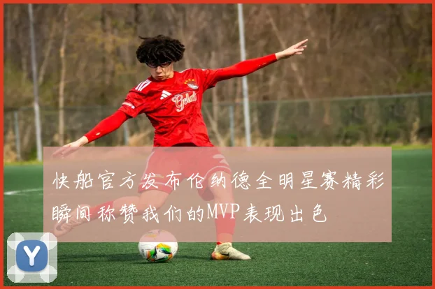 快船官方发布伦纳德全明星赛精彩瞬间称赞我们的MVP表现出色