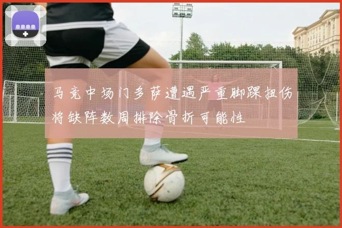 马竞中场门多萨遭遇严重脚踝扭伤将缺阵数周排除骨折可能性