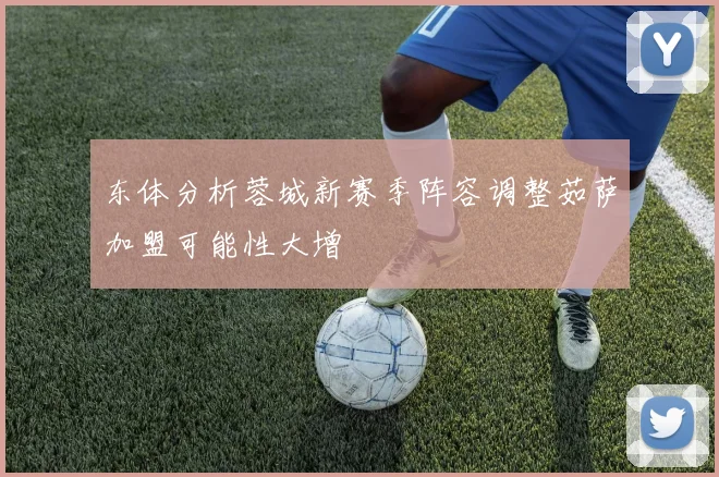 东体分析蓉城新赛季阵容调整茹萨加盟可能性大增