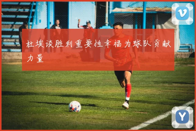 杜埃谈胜利重要性幸福为球队贡献力量