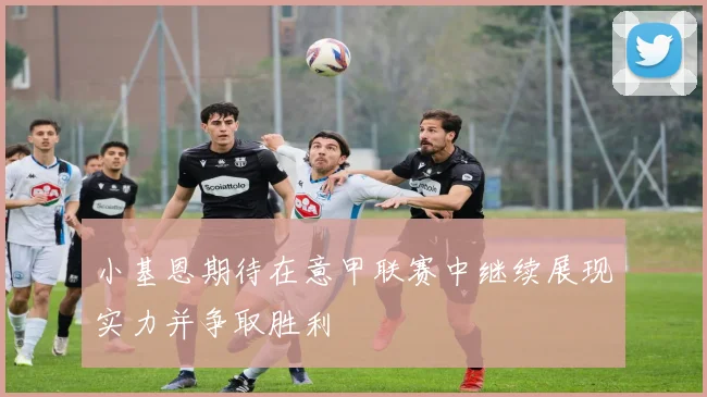 小基恩期待在意甲联赛中继续展现实力并争取胜利