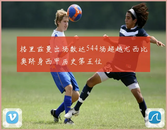 格里兹曼出场数达544场超越尤西比奥跻身西甲历史第五位