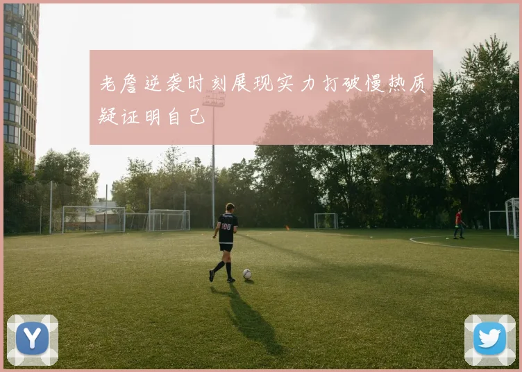 老詹逆袭时刻展现实力打破慢热质疑证明自己