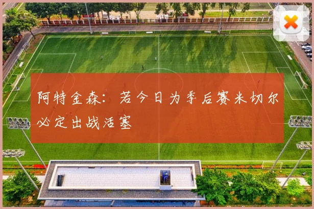 阿特金森：若今日为季后赛米切尔必定出战活塞