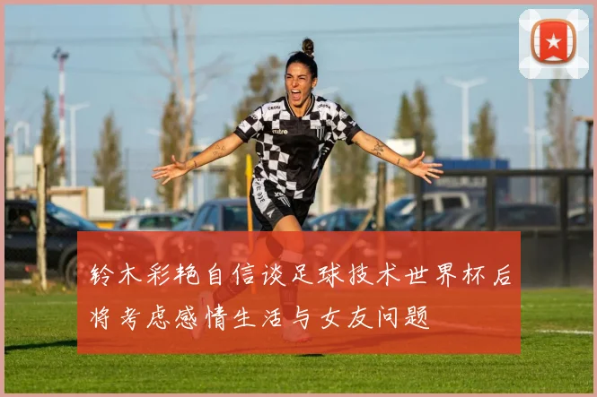 铃木彩艳自信谈足球技术世界杯后将考虑感情生活与女友问题