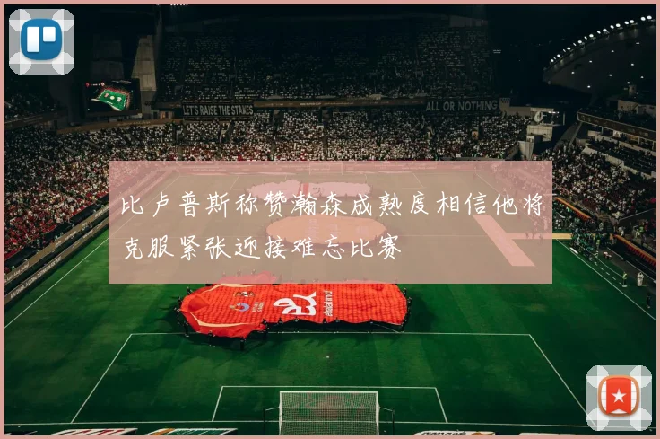 比卢普斯称赞瀚森成熟度相信他将克服紧张迎接难忘比赛