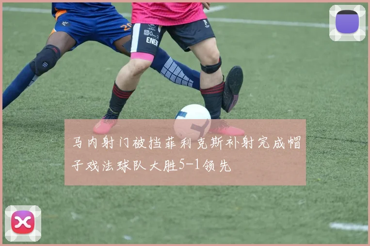 马内射门被挡菲利克斯补射完成帽子戏法球队大胜5-1领先