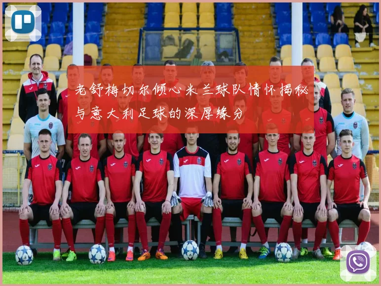 老舒梅切尔倾心米兰球队情怀揭秘与意大利足球的深厚缘分